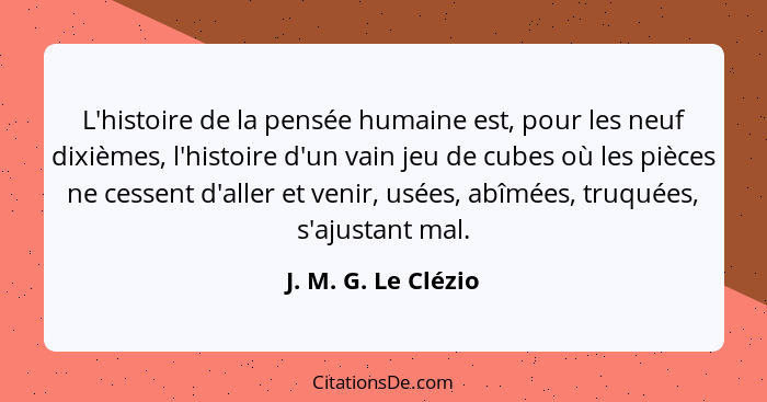 L'histoire de la pensée humaine est, pour les neuf dixièmes, l'histoire d'un vain jeu de cubes où les pièces ne cessent d'aller e... - J. M. G. Le Clézio