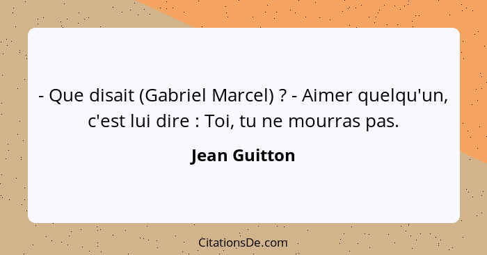 - Que disait (Gabriel Marcel) ? - Aimer quelqu'un, c'est lui dire : Toi, tu ne mourras pas.... - Jean Guitton