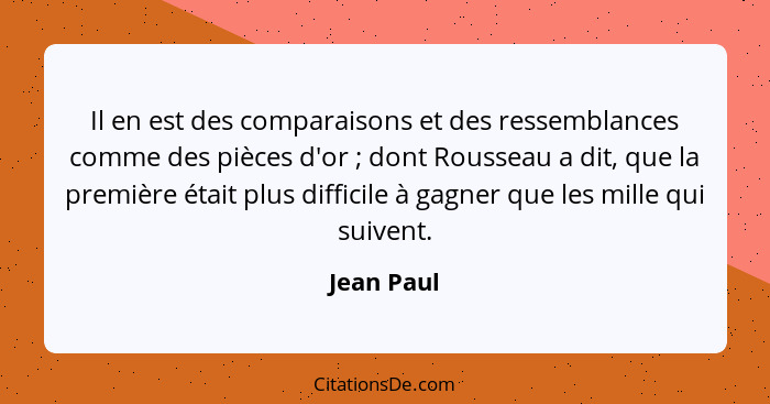 Il en est des comparaisons et des ressemblances comme des pièces d'or ; dont Rousseau a dit, que la première était plus difficile à g... - Jean Paul