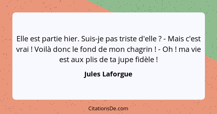 Elle est partie hier. Suis-je pas triste d'elle ? - Mais c'est vrai ! Voilà donc le fond de mon chagrin ! - Oh !... - Jules Laforgue