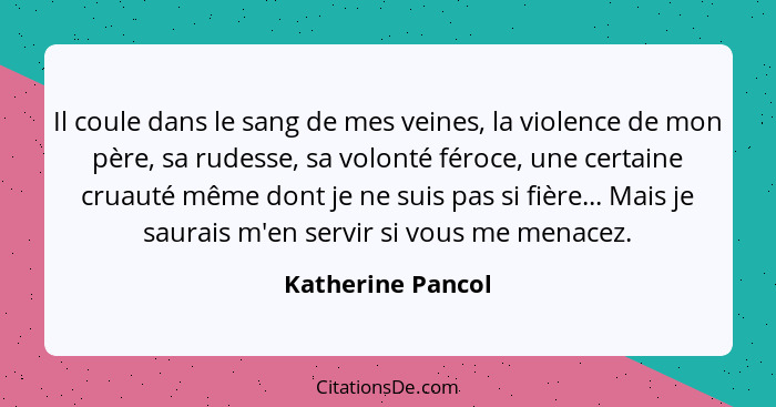 Il coule dans le sang de mes veines, la violence de mon père, sa rudesse, sa volonté féroce, une certaine cruauté même dont je ne s... - Katherine Pancol