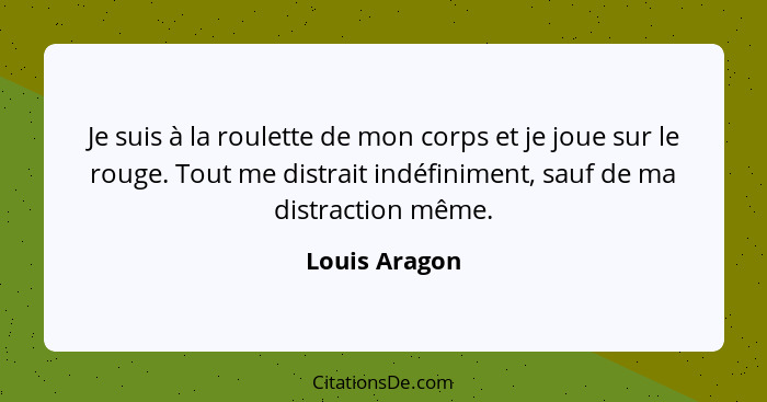 Je suis à la roulette de mon corps et je joue sur le rouge. Tout me distrait indéfiniment, sauf de ma distraction même.... - Louis Aragon