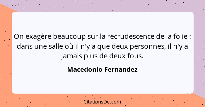 On exagère beaucoup sur la recrudescence de la folie : dans une salle où il n'y a que deux personnes, il n'y a jamais plus... - Macedonio Fernandez