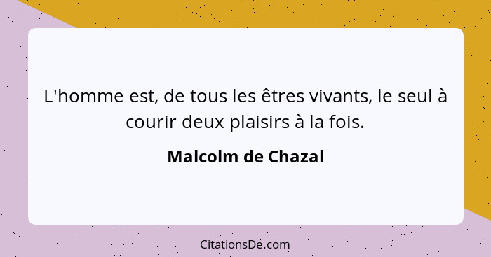 L'homme est, de tous les êtres vivants, le seul à courir deux plaisirs à la fois.... - Malcolm de Chazal