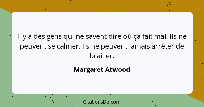 Il y a des gens qui ne savent dire où ça fait mal. Ils ne peuvent se calmer. Ils ne peuvent jamais arrêter de brailler.... - Margaret Atwood