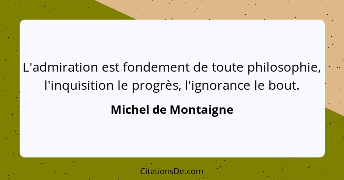 L'admiration est fondement de toute philosophie, l'inquisition le progrès, l'ignorance le bout.... - Michel de Montaigne