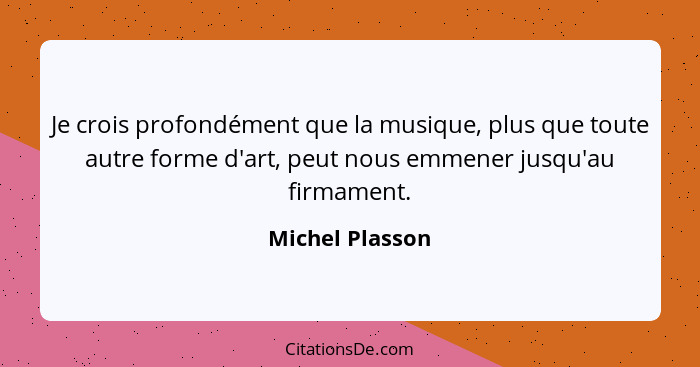 Je crois profondément que la musique, plus que toute autre forme d'art, peut nous emmener jusqu'au firmament.... - Michel Plasson