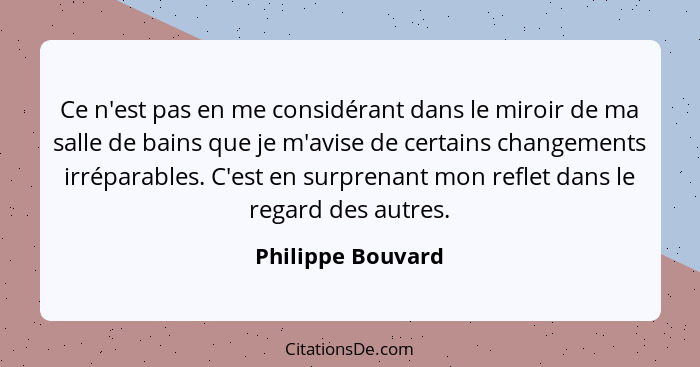 Ce n'est pas en me considérant dans le miroir de ma salle de bains que je m'avise de certains changements irréparables. C'est en su... - Philippe Bouvard