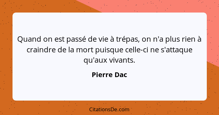 Quand on est passé de vie à trépas, on n'a plus rien à craindre de la mort puisque celle-ci ne s'attaque qu'aux vivants.... - Pierre Dac