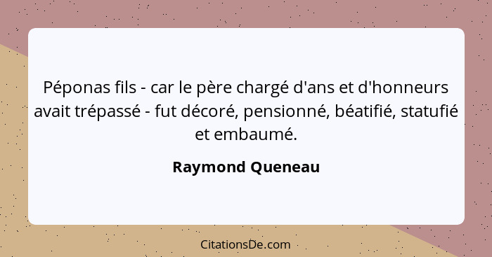 Péponas fils - car le père chargé d'ans et d'honneurs avait trépassé - fut décoré, pensionné, béatifié, statufié et embaumé.... - Raymond Queneau