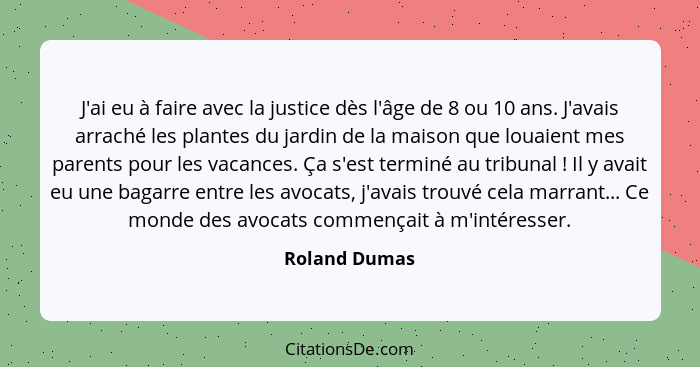 J'ai eu à faire avec la justice dès l'âge de 8 ou 10 ans. J'avais arraché les plantes du jardin de la maison que louaient mes parents p... - Roland Dumas