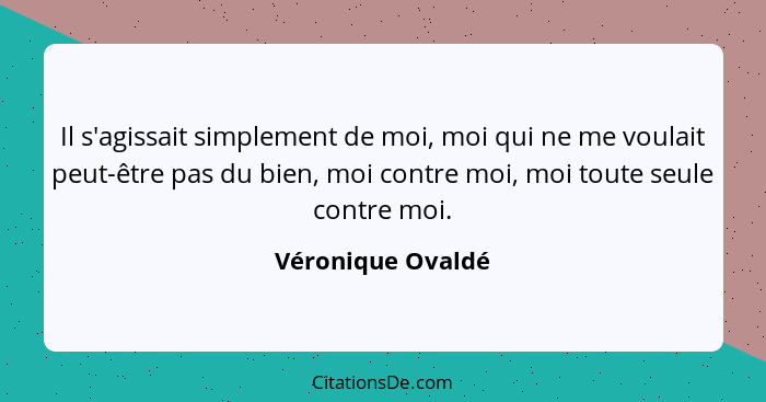 Il s'agissait simplement de moi, moi qui ne me voulait peut-être pas du bien, moi contre moi, moi toute seule contre moi.... - Véronique Ovaldé