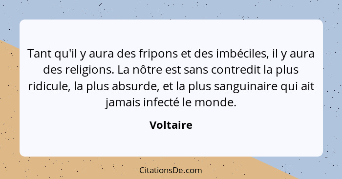 Tant qu'il y aura des fripons et des imbéciles, il y aura des religions. La nôtre est sans contredit la plus ridicule, la plus absurde, et... - Voltaire