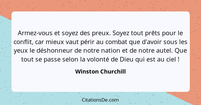 Armez-vous et soyez des preux. Soyez tout prêts pour le conflit, car mieux vaut périr au combat que d'avoir sous les yeux le désho... - Winston Churchill