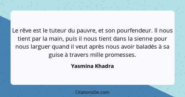 Le rêve est le tuteur du pauvre, et son pourfendeur. Il nous tient par la main, puis il nous tient dans la sienne pour nous larguer q... - Yasmina Khadra