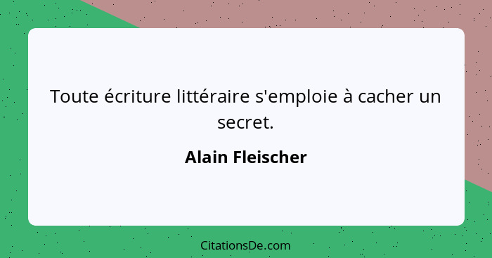 Toute écriture littéraire s'emploie à cacher un secret.... - Alain Fleischer