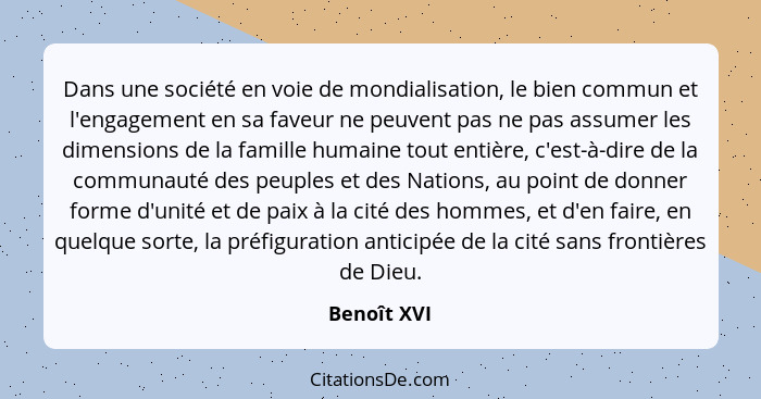 Dans une société en voie de mondialisation, le bien commun et l'engagement en sa faveur ne peuvent pas ne pas assumer les dimensions de l... - Benoît XVI