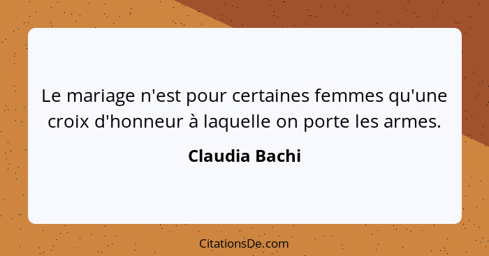 Le mariage n'est pour certaines femmes qu'une croix d'honneur à laquelle on porte les armes.... - Claudia Bachi