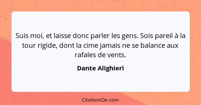 Suis moi, et laisse donc parler les gens. Sois pareil à la tour rigide, dont la cime jamais ne se balance aux rafales de vents.... - Dante Alighieri