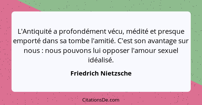 L'Antiquité a profondément vécu, médité et presque emporté dans sa tombe l'amitié. C'est son avantage sur nous : nous pouvo... - Friedrich Nietzsche