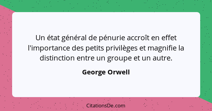 Un état général de pénurie accroît en effet l'importance des petits privilèges et magnifie la distinction entre un groupe et un autre.... - George Orwell