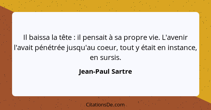 Il baissa la tête : il pensait à sa propre vie. L'avenir l'avait pénétrée jusqu'au coeur, tout y était en instance, en sursis.... - Jean-Paul Sartre