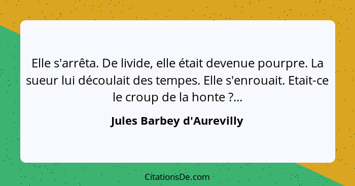 Elle s'arrêta. De livide, elle était devenue pourpre. La sueur lui découlait des tempes. Elle s'enrouait. Etait-ce le c... - Jules Barbey d'Aurevilly