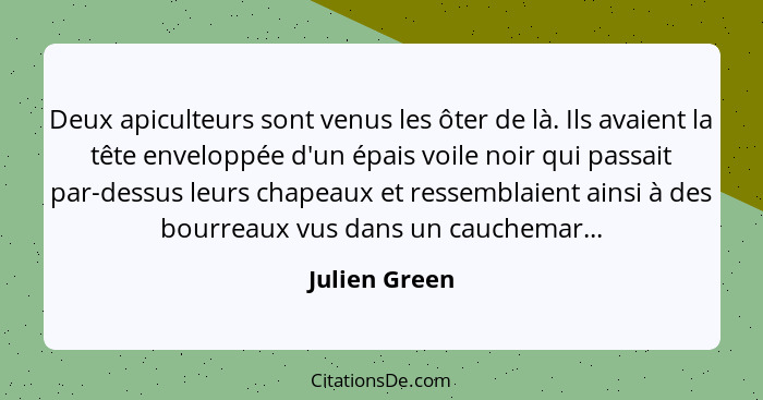 Deux apiculteurs sont venus les ôter de là. Ils avaient la tête enveloppée d'un épais voile noir qui passait par-dessus leurs chapeaux... - Julien Green