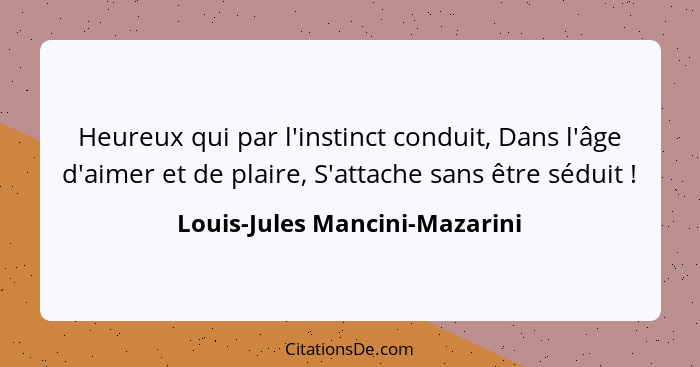 Heureux qui par l'instinct conduit, Dans l'âge d'aimer et de plaire, S'attache sans être séduit !... - Louis-Jules Mancini-Mazarini