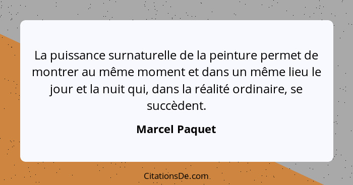 La puissance surnaturelle de la peinture permet de montrer au même moment et dans un même lieu le jour et la nuit qui, dans la réalité... - Marcel Paquet