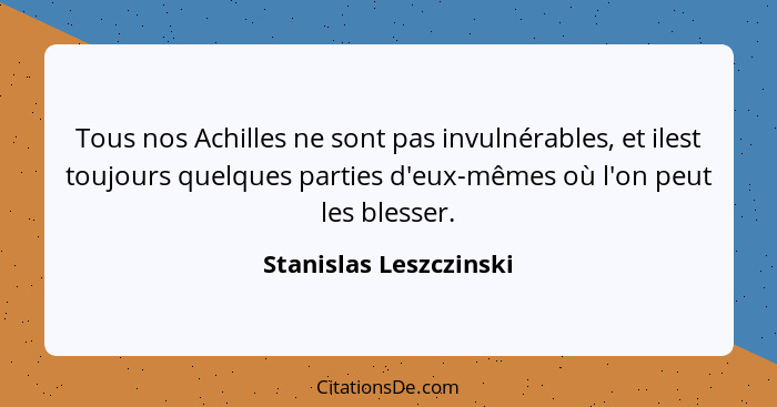 Tous nos Achilles ne sont pas invulnérables, et ilest toujours quelques parties d'eux-mêmes où l'on peut les blesser.... - Stanislas Leszczinski
