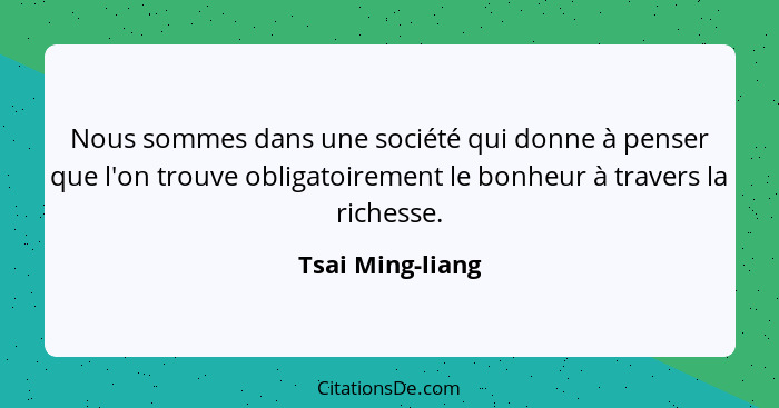 Nous sommes dans une société qui donne à penser que l'on trouve obligatoirement le bonheur à travers la richesse.... - Tsai Ming-liang