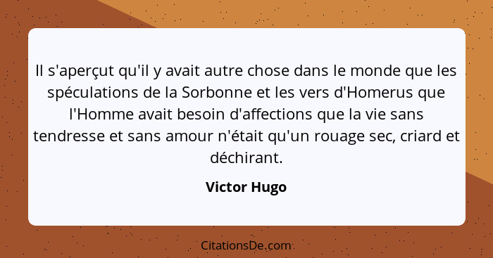 Il s'aperçut qu'il y avait autre chose dans le monde que les spéculations de la Sorbonne et les vers d'Homerus que l'Homme avait besoin... - Victor Hugo