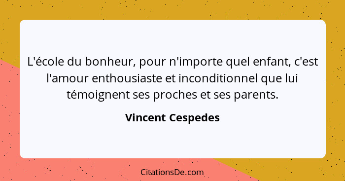 L'école du bonheur, pour n'importe quel enfant, c'est l'amour enthousiaste et inconditionnel que lui témoignent ses proches et ses... - Vincent Cespedes