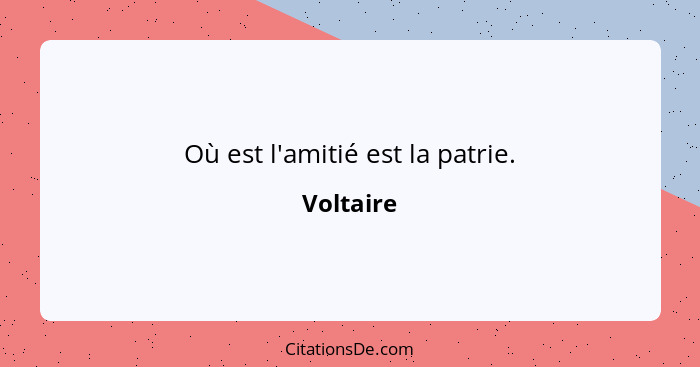 Où est l'amitié est la patrie.... - Voltaire