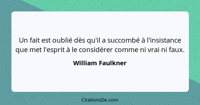 Un fait est oublié dès qu'il a succombé à l'insistance que met l'esprit à le considérer comme ni vrai ni faux.... - William Faulkner