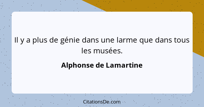 Il y a plus de génie dans une larme que dans tous les musées.... - Alphonse de Lamartine