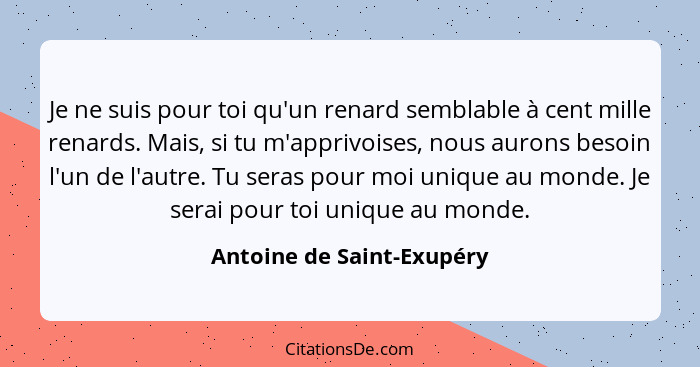 Je ne suis pour toi qu'un renard semblable à cent mille renards. Mais, si tu m'apprivoises, nous aurons besoin l'un de l'au... - Antoine de Saint-Exupéry