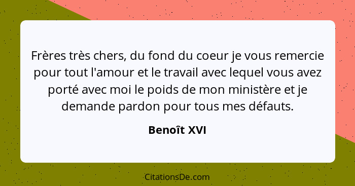 Frères très chers, du fond du coeur je vous remercie pour tout l'amour et le travail avec lequel vous avez porté avec moi le poids de mon... - Benoît XVI