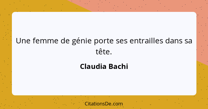 Une femme de génie porte ses entrailles dans sa tête.... - Claudia Bachi