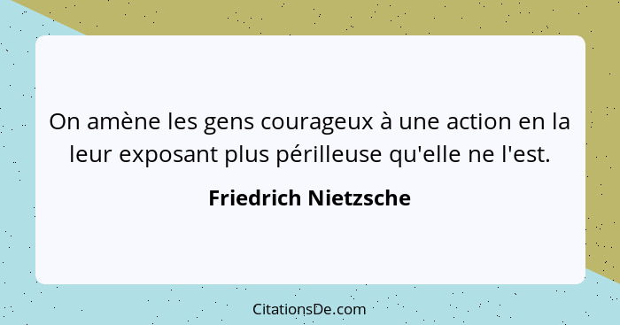 On amène les gens courageux à une action en la leur exposant plus périlleuse qu'elle ne l'est.... - Friedrich Nietzsche