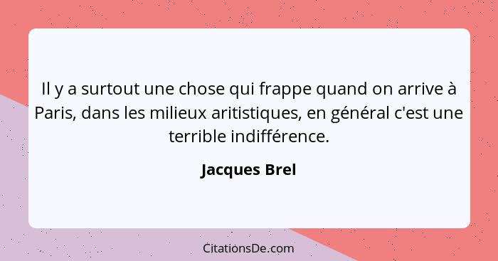 Il y a surtout une chose qui frappe quand on arrive à Paris, dans les milieux aritistiques, en général c'est une terrible indifférence.... - Jacques Brel