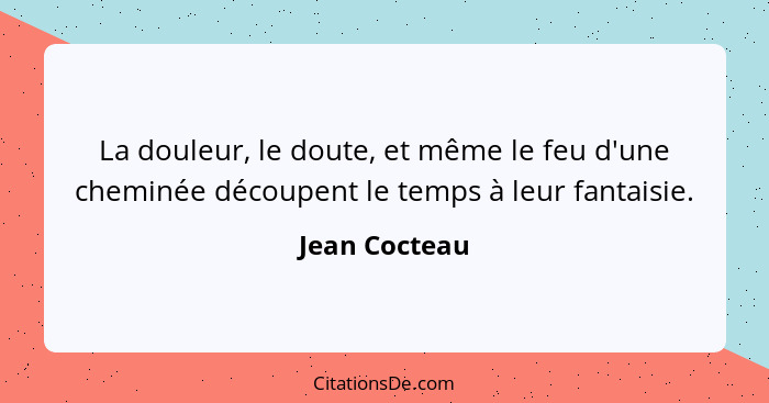 La douleur, le doute, et même le feu d'une cheminée découpent le temps à leur fantaisie.... - Jean Cocteau