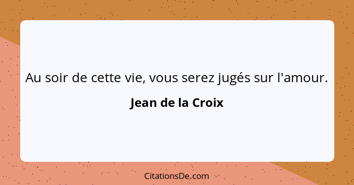 Au soir de cette vie, vous serez jugés sur l'amour.... - Jean de la Croix