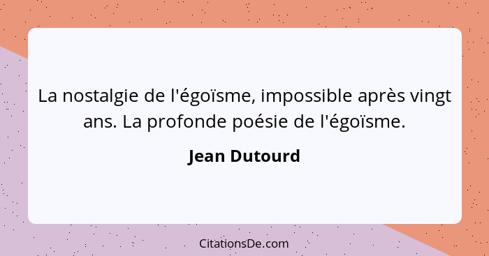 La nostalgie de l'égoïsme, impossible après vingt ans. La profonde poésie de l'égoïsme.... - Jean Dutourd