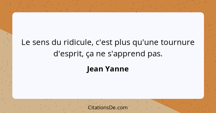 Le sens du ridicule, c'est plus qu'une tournure d'esprit, ça ne s'apprend pas.... - Jean Yanne