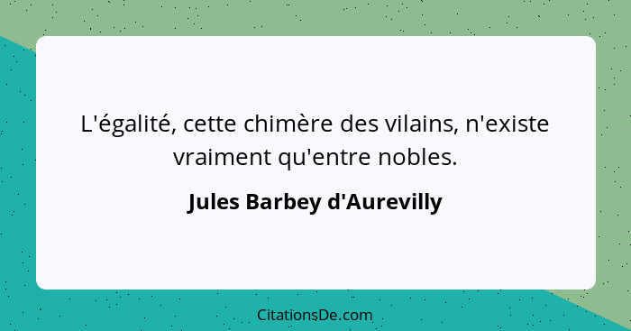 L'égalité, cette chimère des vilains, n'existe vraiment qu'entre nobles.... - Jules Barbey d'Aurevilly