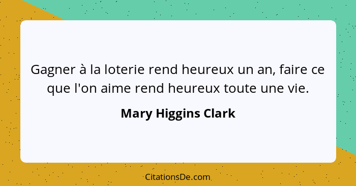 Gagner à la loterie rend heureux un an, faire ce que l'on aime rend heureux toute une vie.... - Mary Higgins Clark