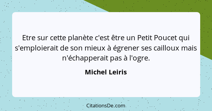 Etre sur cette planète c'est être un Petit Poucet qui s'emploierait de son mieux à égrener ses cailloux mais n'échapperait pas à l'ogr... - Michel Leiris