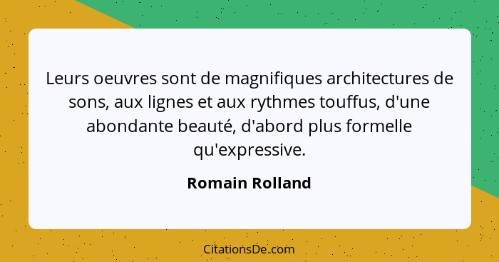Leurs oeuvres sont de magnifiques architectures de sons, aux lignes et aux rythmes touffus, d'une abondante beauté, d'abord plus form... - Romain Rolland